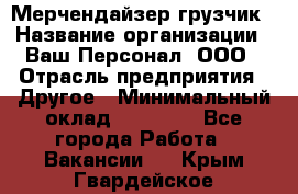 Мерчендайзер-грузчик › Название организации ­ Ваш Персонал, ООО › Отрасль предприятия ­ Другое › Минимальный оклад ­ 40 000 - Все города Работа » Вакансии   . Крым,Гвардейское